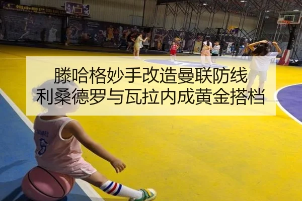 滕哈格妙手改造曼联防线 利桑德罗与瓦拉内成黄金搭档